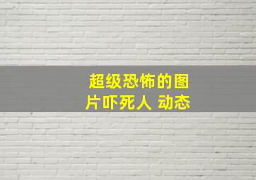 超级恐怖的图片吓死人 动态